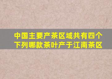 中国主要产茶区域共有四个下列哪款茶叶产于江南茶区