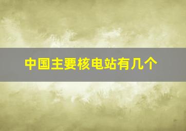 中国主要核电站有几个