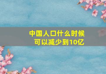 中国人口什么时候可以减少到10亿