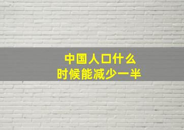 中国人口什么时候能减少一半