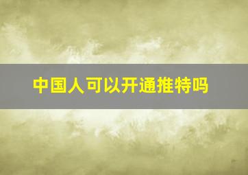 中国人可以开通推特吗