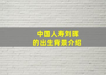 中国人寿刘晖的出生背景介绍