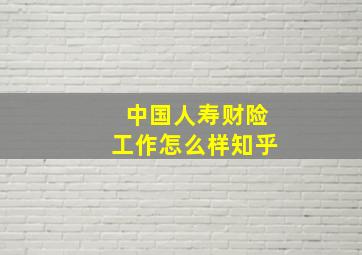 中国人寿财险工作怎么样知乎