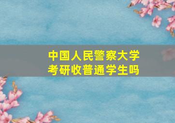 中国人民警察大学考研收普通学生吗