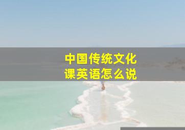 中国传统文化课英语怎么说