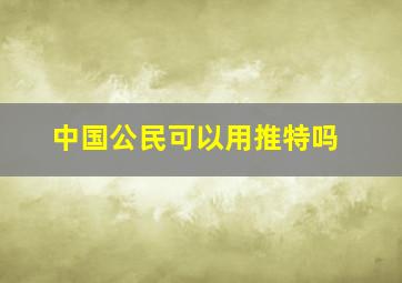 中国公民可以用推特吗