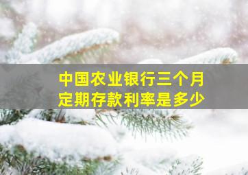 中国农业银行三个月定期存款利率是多少