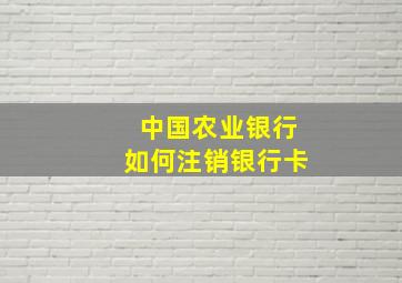 中国农业银行如何注销银行卡