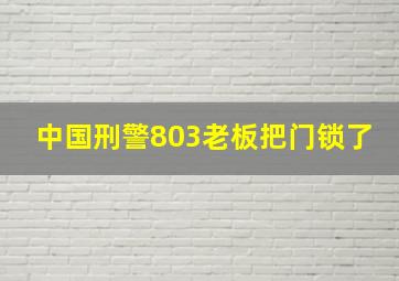 中国刑警803老板把门锁了