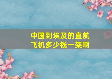 中国到埃及的直航飞机多少钱一架啊