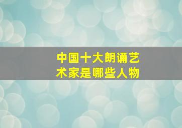 中国十大朗诵艺术家是哪些人物