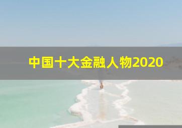 中国十大金融人物2020