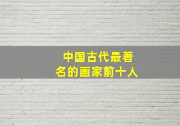 中国古代最著名的画家前十人