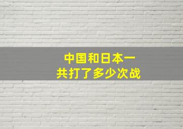 中国和日本一共打了多少次战