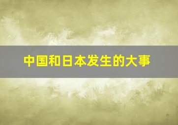 中国和日本发生的大事