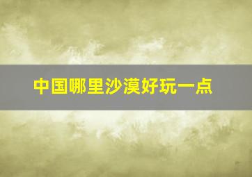 中国哪里沙漠好玩一点