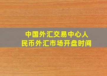 中国外汇交易中心人民币外汇市场开盘时间