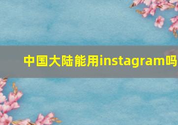 中国大陆能用instagram吗