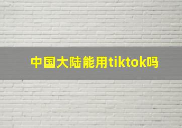 中国大陆能用tiktok吗