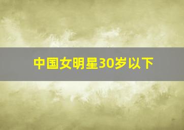 中国女明星30岁以下