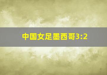 中国女足墨西哥3:2