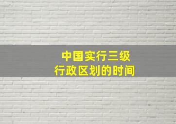 中国实行三级行政区划的时间