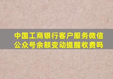 中国工商银行客户服务微信公众号余额变动提醒收费吗