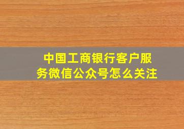 中国工商银行客户服务微信公众号怎么关注