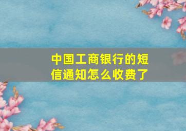 中国工商银行的短信通知怎么收费了