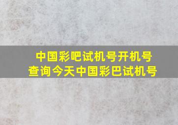 中国彩吧试机号开机号查询今天中国彩巴试机号