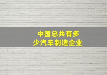 中国总共有多少汽车制造企业