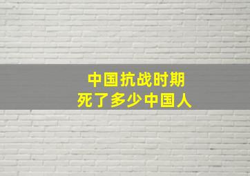 中国抗战时期死了多少中国人