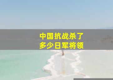 中国抗战杀了多少日军将领