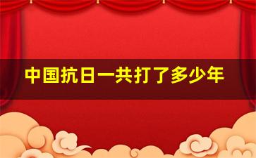 中国抗日一共打了多少年