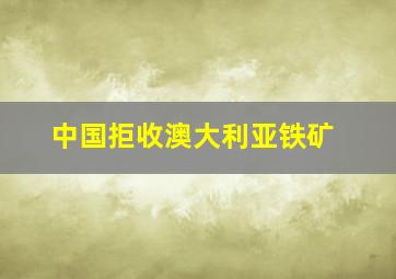 中国拒收澳大利亚铁矿