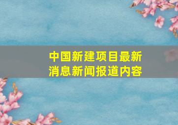 中国新建项目最新消息新闻报道内容