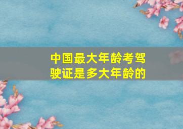 中国最大年龄考驾驶证是多大年龄的