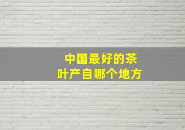 中国最好的茶叶产自哪个地方