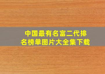 中国最有名富二代排名榜单图片大全集下载