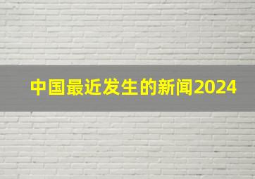 中国最近发生的新闻2024