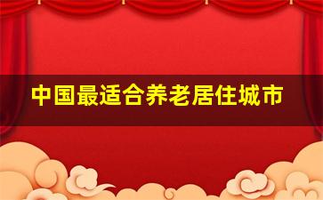 中国最适合养老居住城市