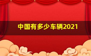 中国有多少车辆2021