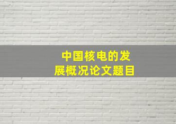 中国核电的发展概况论文题目