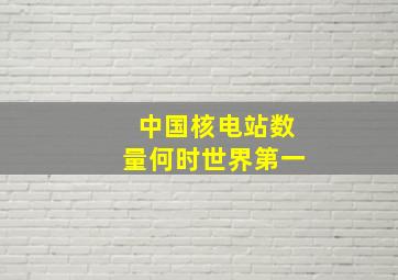 中国核电站数量何时世界第一