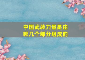 中国武装力量是由哪几个部分组成的