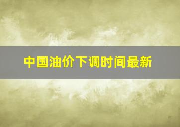 中国油价下调时间最新