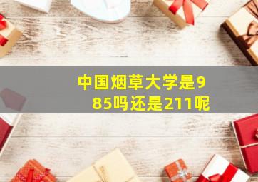 中国烟草大学是985吗还是211呢