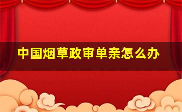 中国烟草政审单亲怎么办