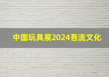 中国玩具展2024吾流文化