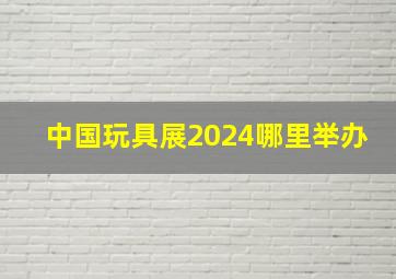 中国玩具展2024哪里举办